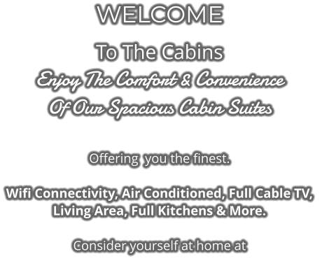 WELCOME To The Cabins Enjoy The Comfort & Convenience Of Our Spacious Cabin Suites  Offering  you the finest.   Wifi Connectivity, Air Conditioned, Full Cable TV,  Living Area, Full Kitchens & More.  Consider yourself at home at